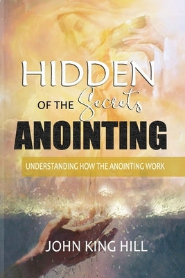 Hidden Secrets of the Anointing: Understanding How the Anointing Works by Hill, John King