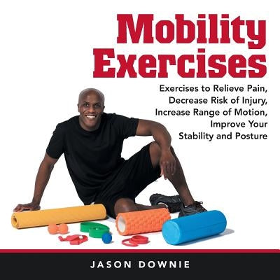 Mobility Exercises: Exercises to Relieve Pain, Decrease Risk of Injury, Increase Range of Motion, Improve Your Stability and Posture by Downie, Jason
