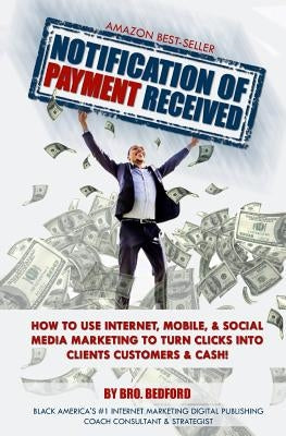 Notification Of Payment Received: How To Use Internet, Mobile & Social Media Marketing To Turn Clicks Into Clients, Customers & Cash! by Bedford, Brother