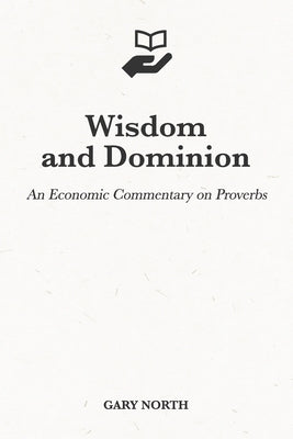 Wisdom and Dominion: An Economic Commentary on Proverbs by North, Gary