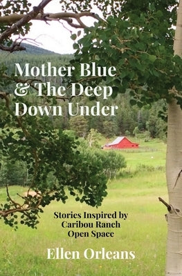 Mother Blue & The Deep Down Under: Stories Inspired by Caribou Ranch Open Space by Orleans, Ellen N.