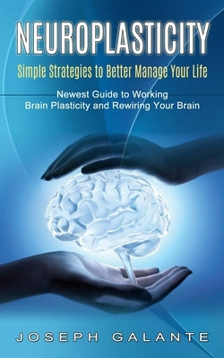 Neuroplasticity: Simple Strategies to Better Manage Your Life (Newest Guide to Working Brain Plasticity and Rewiring Your Brain) by Galante, Joseph