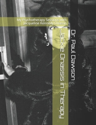 Jackie Onassis in Therapy: My Psychotherapy Sessions with Jacqueline Kennedy Onassis by Dawson, Paul