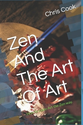 Zen And The Art Of Art: How to make Art the Zen way. by Cook, Chris