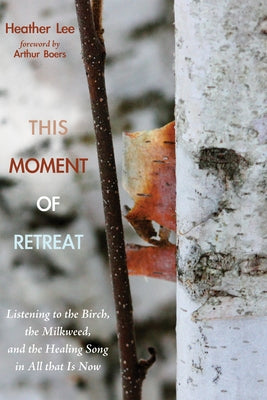 This Moment of Retreat: Listening to the Birch, the Milkweed, and the Healing Song in All That Is Now by Lee, Heather