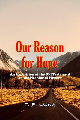 Our Reason for Hope: An Exposition of the Old Testament on the Meaning of History by Leong, T. F.