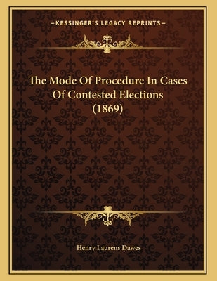 The Mode Of Procedure In Cases Of Contested Elections (1869) by Dawes, Henry Laurens