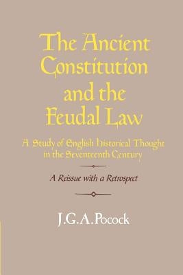 The Ancient Constitution and the Feudal Law: A Study of English Historical Thought in the Seventeenth Century by Pocock, J. G. a.