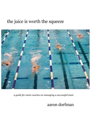 The juice is worth the squeeze: a guide for swim coaches on managing a successful team by Dorfman, Aaron