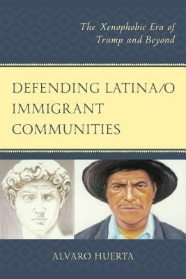 Defending Latina/O Immigrant Communities: The Xenophobic Era of Trump and Beyond by Huerta, Alvaro