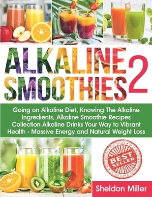 Alkaline Smoothies 2: Going on Alkaline Diet, Knowing The Alkaline Ingredients, Alkaline Smoothie Recipes Collection Alkaline Drinks Your Wa by Miller, Sheldon