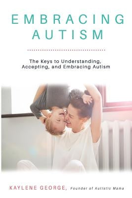 Embracing Autism: The Keys to Understanding, Accepting, and Embracing Autism by George, Kaylene