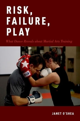 Risk, Failure, Play: What Dance Reveals about Martial Arts Training by O'Shea, Janet