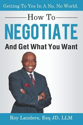 How To Negotiate And Get What You Want: Getting To Yes In A No, No World: A Guide To Haggling, Bartering and Bargaining Your Way to Success by Landers, Roy