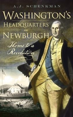 Washington's Headquarters in Newburgh: Home to a Revolution by Schenkman, A. J.