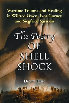 Poetry of Shell Shock: Wartime Trauma and Healing in Wilfred Owen, Ivor Gurney and Siegfried Sassoon by Hipp, Daniel