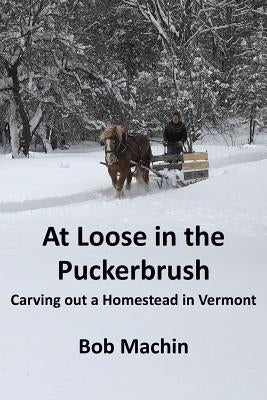 At Loose in the Puckerbrush: Carving out a Homestead in Vermont by Machin, Bob