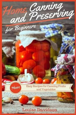 Home Canning and Preserving Recipes for Beginners: More Easy Recipes for Canning Fruits and Vegetables by Davidson, Louise