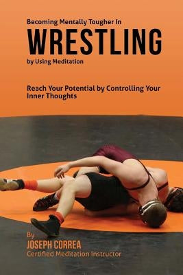 Becoming Mentally Tougher In Wrestling by Using Meditation: Reach Your Potential by Controlling Your Inner Thoughts by Correa (Certified Meditation Instructor)