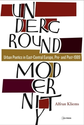 Underground Modernity: Urban Poetics in East-Central Europe, Pre- And Post-1989 by Kliems, Alfrun