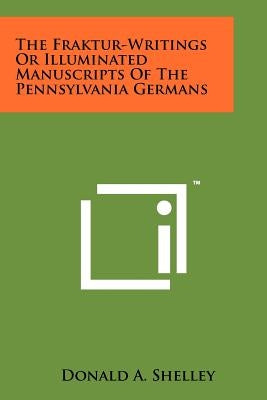 The Fraktur-Writings Or Illuminated Manuscripts Of The Pennsylvania Germans by Shelley, Donald A.