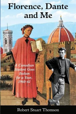 Florence, Dante and Me: A Canadian student goes Italian for a year, 1960-61 by Thomson, Robert Stuart