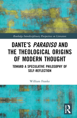 Dante's Paradiso and the Theological Origins of Modern Thought: Toward a Speculative Philosophy of Self-Reflection by Franke, William