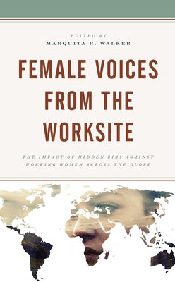 Female Voices from the Worksite: The Impact of Hidden Bias Against Working Women Across the Globe by Walker, Marquita R.