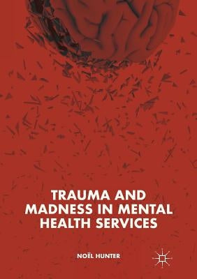 Trauma and Madness in Mental Health Services by Hunter, Noël