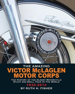 The Amazing Victor McLaglen Motor Corps: The History of the Oldest Motorcycle Stunt and Drill Team in the World by Fisher, Ruth H.