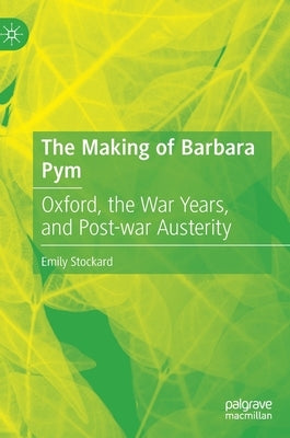 The Making of Barbara Pym: Oxford, the War Years, and Post-War Austerity by Stockard, Emily