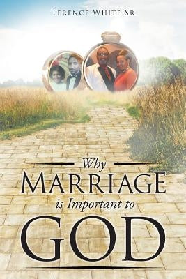 Why Marriage is Important to God by White, Terence, Sr.