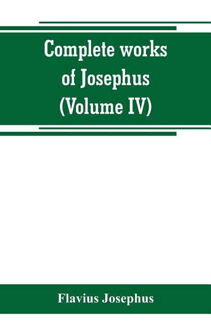 Complete works of Josephus. Antiquities of the Jews; The wars of the Jews against Apion, etc (Volume IV) by Josephus, Flavius