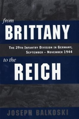 From Brittany to the Reich: The 29th Infantry Division in Germany, September-November 1944 by Balkoski, Joseph