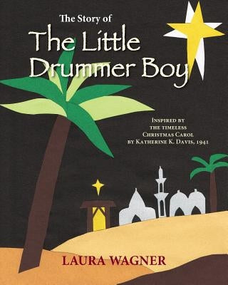 The Story of The Little Drummer Boy: Inspired by the Timeless Christmas Carol by Katherine K. Davis, 1941 by Wagner, Laura