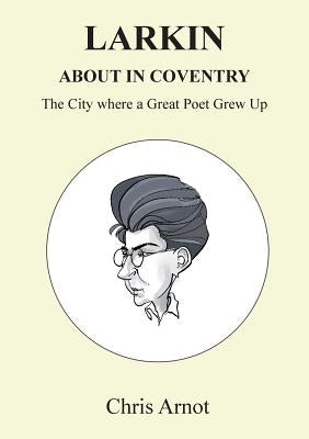 Larkin About in Coventry: The City where a Great Poet Grew Up by Arnot, Chris