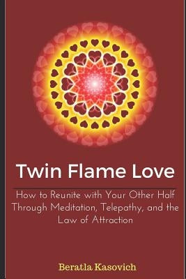 Twin Flame Love: How to Reunite with Your Other Half Through Meditation, Telepathy, and the Law of Attraction by Kasovich, Beratla