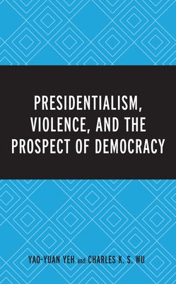 Presidentialism, Violence, and the Prospect of Democracy by Yeh, Yao-Yuan