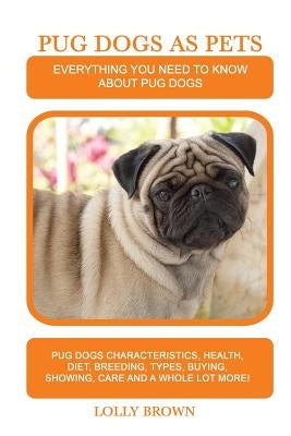 Pug Dogs as Pets: Pug Dogs Characteristics, Health, Diet, Breeding, Types, Buying, Showing, Care and a whole lot more! Everything You Ne by Brown, Lolly