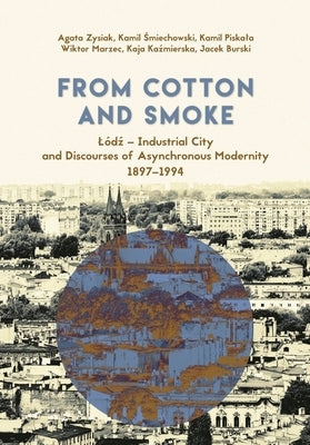 From Cotton and Smoke: Lódź - Industrial City and Discourses of Asynchronous Modernity, 1897-1994 by Zysiak, Agata