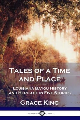 Tales of a Time and Place: Louisiana Bayou History and Heritage in Five Stories by King, Grace