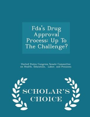 Fda's Drug Approval Process: Up to the Challenge? - Scholar's Choice Edition by United States Congress Senate Committee