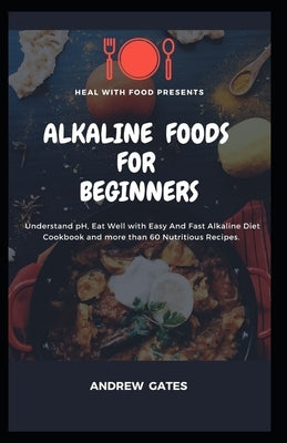 Alkaline Foods for Beginners: Understand pH, Eat Well With Easy And Fast Alkaline Diet Cookbook And More Than 60 Nutritious Recipes by Gates, Andrew