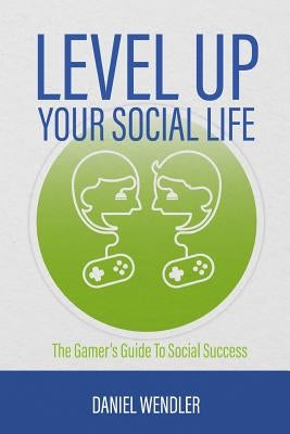 Level Up Your Social Life: The Gamer's Guide To Social Success by Wendler, Daniel