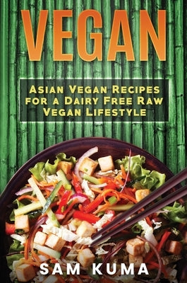 Vegan: Asian Vegan Recipes for a Dairy Free Raw Vegan Lifestyle by Kuma, Sam