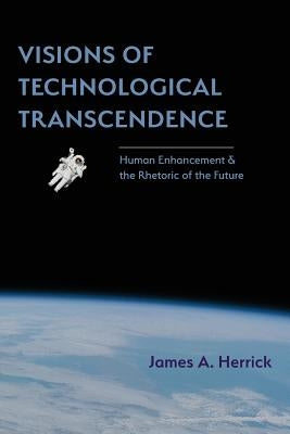 Visions of Technological Transcendence: Human Enhancement and the Rhetoric of the Future by Herrick, James a.