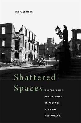 Shattered Spaces: Encountering Jewish Ruins in Postwar Germany and Poland by Meng, Michael