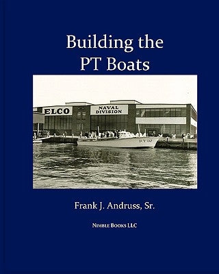 Building the PT Boats: An Illustrated History of U.S. Navy Torpedo Boat Construction in World War II by Andruss, Frank J. J., Sr.