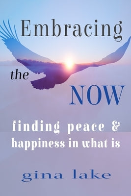 Embracing the Now: Finding Peace and Happiness in What Is by Lake, Gina