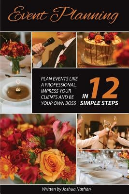 Event Planning: Plan Events Like a Professional, Impress Your Clients and be Your Own Boss in 12 Simple Steps by Nathan, Joshua